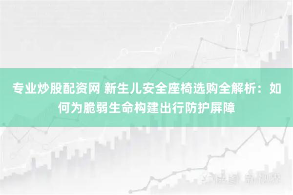 专业炒股配资网 新生儿安全座椅选购全解析:如何为脆弱生命构建出行防护屏障