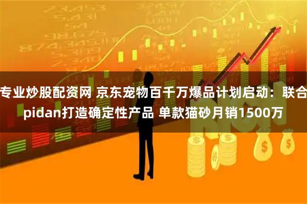专业炒股配资网 京东宠物百千万爆品计划启动:联合pidan打造确定性产品 单款猫砂月销1500万