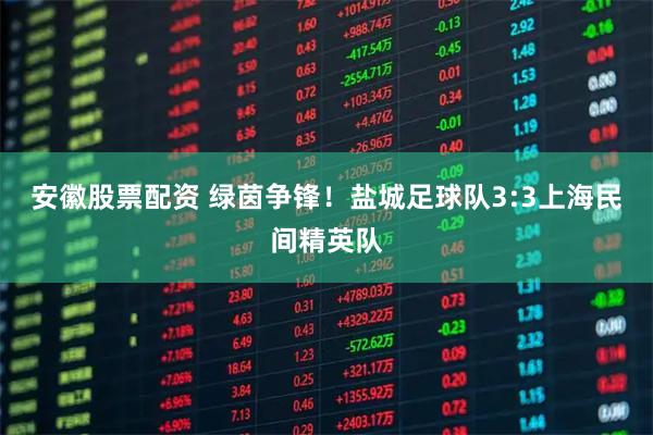 安徽股票配资 绿茵争锋！盐城足球队3:3上海民间精英队