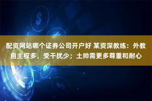 配资网站哪个证券公司开户好 某资深教练：外教自主权多，受干扰少；土帅需更多尊重和耐心