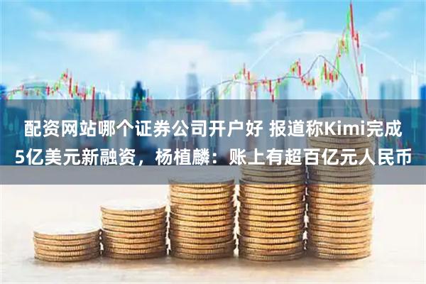 配资网站哪个证券公司开户好 报道称Kimi完成5亿美元新融资,杨植麟:账上有超百亿元人民币
