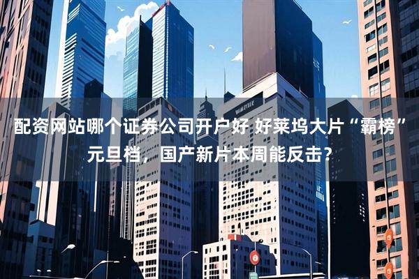 配资网站哪个证券公司开户好 好莱坞大片“霸榜”元旦档，国产新片本周能反击？