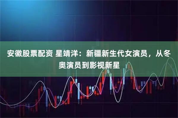 安徽股票配资 星靖洋：新疆新生代女演员，从冬奥演员到影视新星