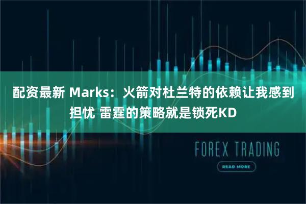 配资最新 Marks：火箭对杜兰特的依赖让我感到担忧 雷霆的策略就是锁死KD