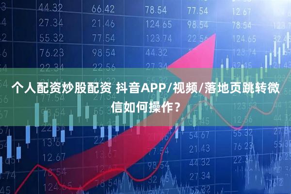 个人配资炒股配资 抖音APP/视频/落地页跳转微信如何操作？