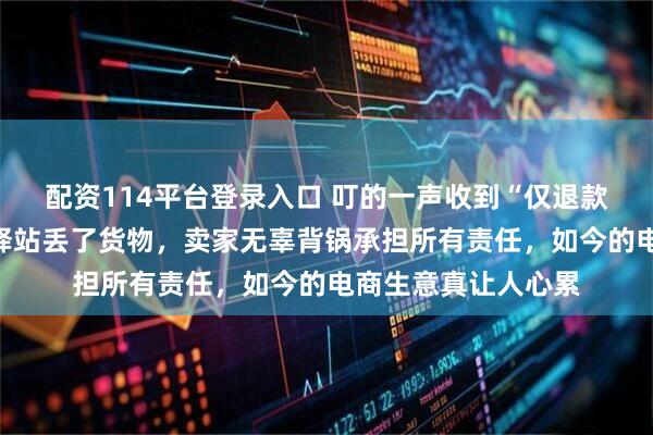 配资114平台登录入口 叮的一声收到“仅退款”申请,理由竟是驿站丢了货物,卖家无辜背锅承担所有责任,如今的电商生意真让人心累