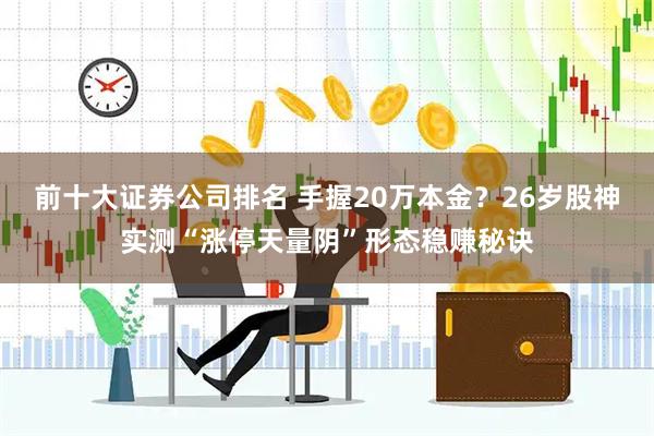 前十大证券公司排名 手握20万本金?26岁股神实测“涨停天量阴”形态稳赚秘诀