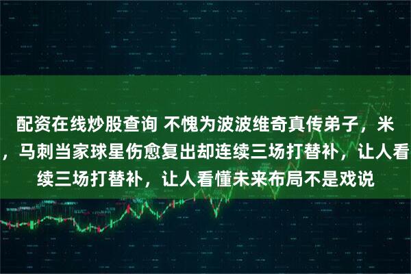 配资在线炒股查询 不愧为波波维奇真传弟子，米奇约翰逊暗藏大智慧，马刺当家球星伤愈复出却连续三场打替补，让人看懂未来布局不是戏说
