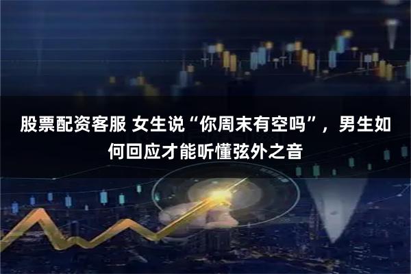 股票配资客服 女生说“你周末有空吗”，男生如何回应才能听懂弦外之音