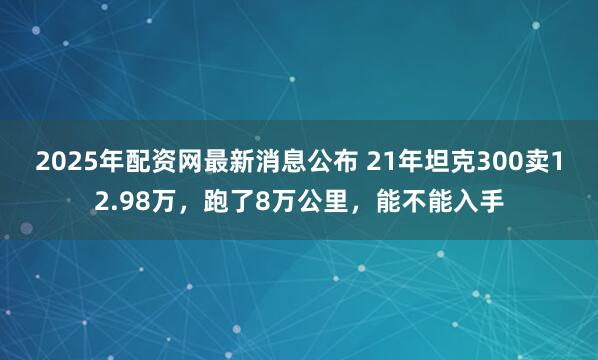 2025年配资网最新消息公布 21年坦克300卖12.98万，跑了8万公里，能不能入手