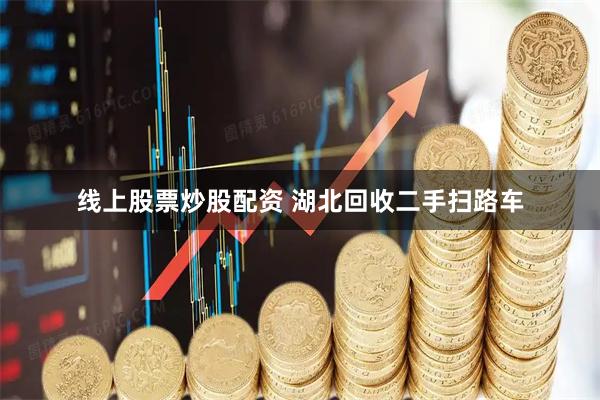 线上股票炒股配资 湖北回收二手扫路车