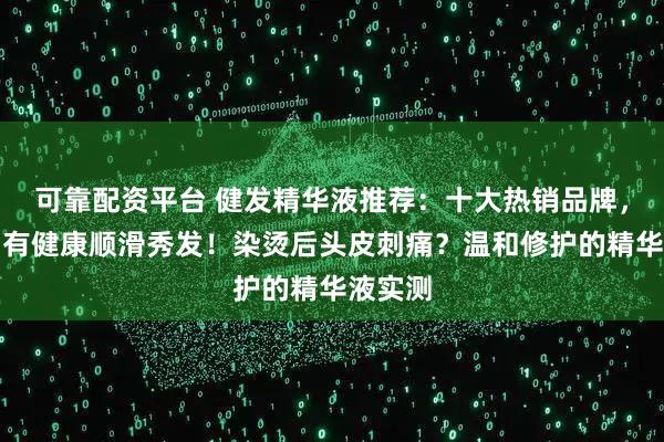 可靠配资平台 健发精华液推荐：十大热销品牌，助你拥有健康顺滑秀发！染烫后头皮刺痛？温和修护的精华液实测