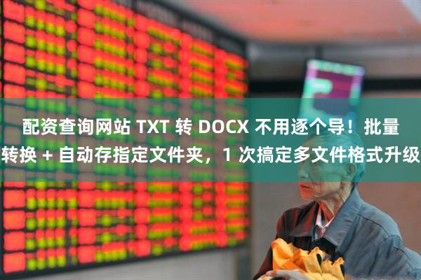 配资查询网站 TXT 转 DOCX 不用逐个导！批量转换 + 自动存指定文件夹，1 次搞定多文件格式升级