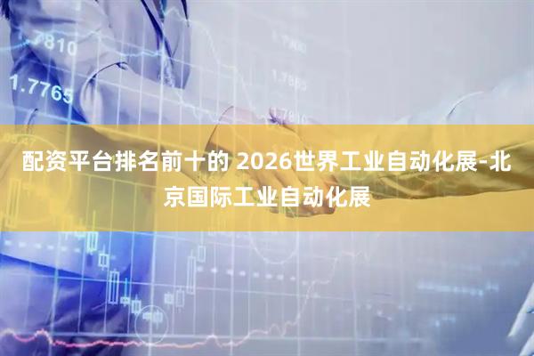 配资平台排名前十的 2026世界工业自动化展-北京国际工业自动化展