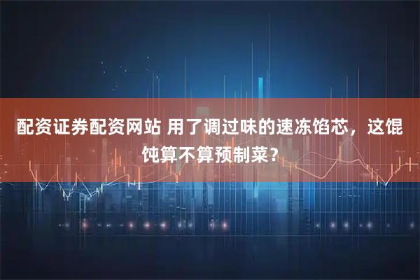 配资证券配资网站 用了调过味的速冻馅芯，这馄饨算不算预制菜？