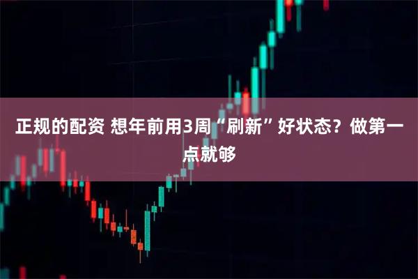 正规的配资 想年前用3周“刷新”好状态?做第一点就够