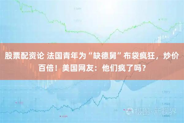 股票配资论 法国青年为“缺德舅”布袋疯狂，炒价百倍！美国网友：他们疯了吗？