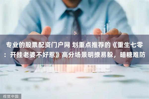 专业的股票配资门户网 划重点推荐的《重生七零：开挂老婆不好惹》高分场景明撩易躲，暗糖难防