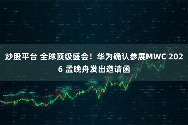 炒股平台 全球顶级盛会！华为确认参展MWC 2026 孟晚舟发出邀请函