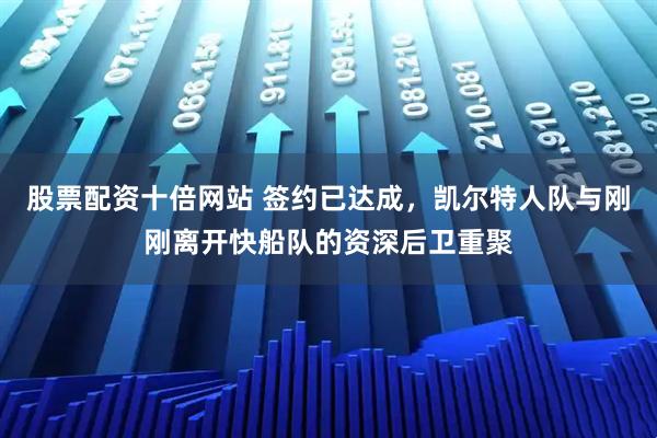 股票配资十倍网站 签约已达成，凯尔特人队与刚刚离开快船队的资深后卫重聚