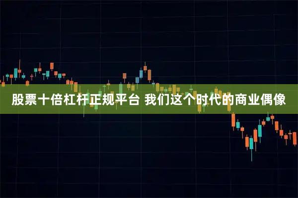 股票十倍杠杆正规平台 我们这个时代的商业偶像