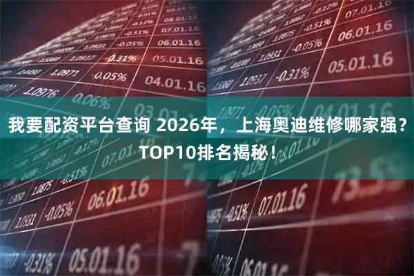 我要配资平台查询 2026年,上海奥迪维修哪家强?TOP10排名揭秘!