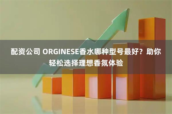 配资公司 ORGINESE香水哪种型号最好？助你轻松选择理想香氛体验