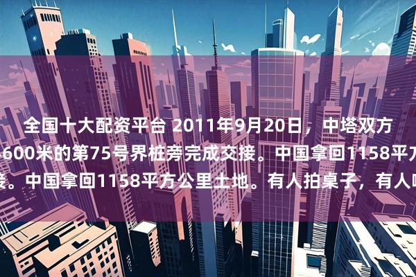 全国十大配资平台 2011年9月20日,中塔双方代表在帕米尔高原海拔4600米的第75号界桩旁完成交接。中国拿回1158平方公里土地。有人拍桌子,有人喊亏了