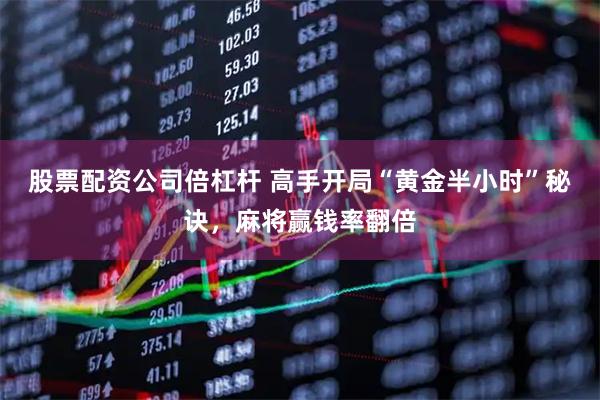 股票配资公司倍杠杆 高手开局“黄金半小时”秘诀,麻将赢钱率翻倍
