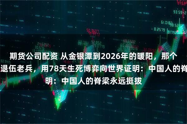 期货公司配资 从金银潭到2026年的暖阳，那个暴瘦40斤的退伍老兵，用78天生死博弈向世界证明：中国人的脊梁永远挺拔