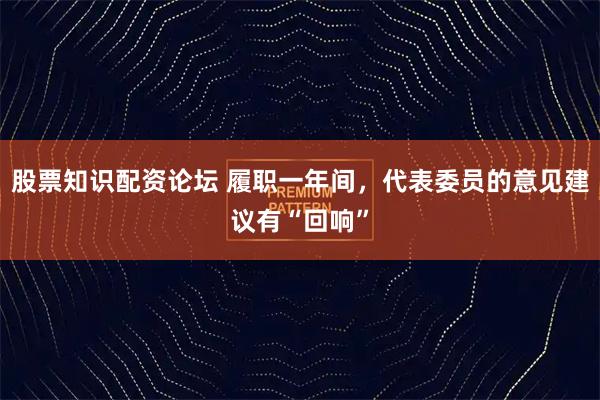 股票知识配资论坛 履职一年间，代表委员的意见建议有“回响”