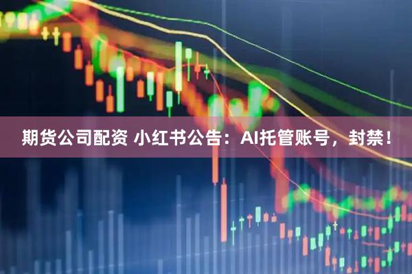 期货公司配资 小红书公告：AI托管账号，封禁！