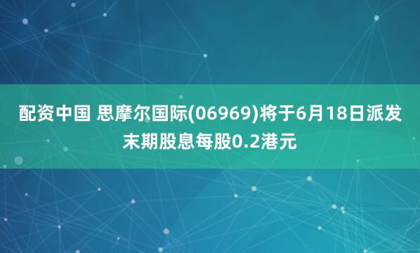 配资中国 思摩尔国际(06969)将于6月18日派发末期股息每股0.2港元