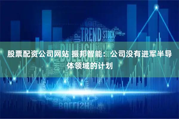 股票配资公司网站 振邦智能：公司没有进军半导体领域的计划