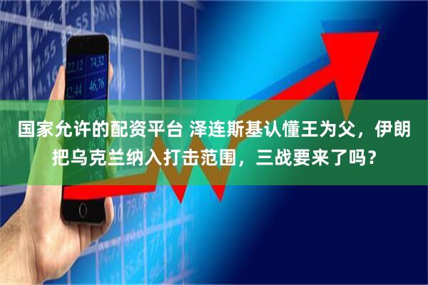国家允许的配资平台 泽连斯基认懂王为父,伊朗把乌克兰纳入打击范围,三战要来了吗?