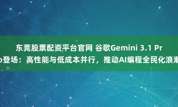 东莞股票配资平台官网 谷歌Gemini 3.1 Pro登场：高性能与低成本并行，推动AI编程全民化浪潮