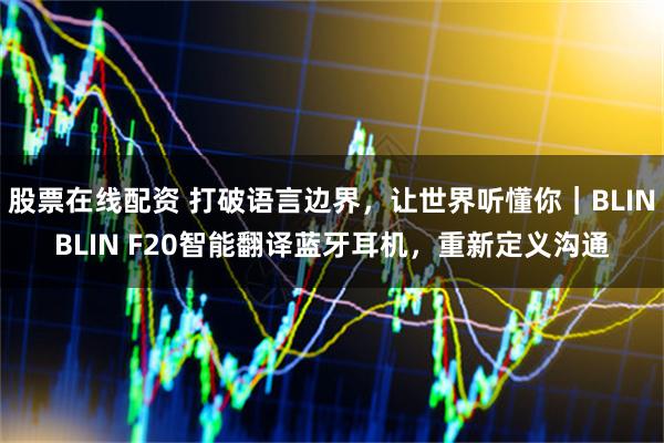 股票在线配资 打破语言边界，让世界听懂你｜BLINBLIN F20智能翻译蓝牙耳机，重新定义沟通