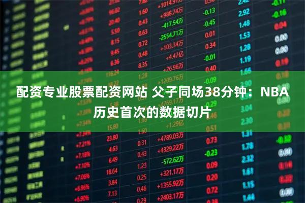 配资专业股票配资网站 父子同场38分钟：NBA历史首次的数据切片