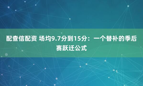 配查信配资 场均9.7分到15分：一个替补的季后赛跃迁公式