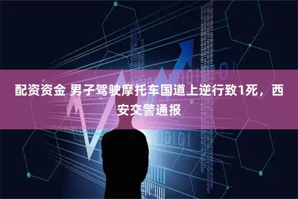 配资资金 男子驾驶摩托车国道上逆行致1死，西安交警通报