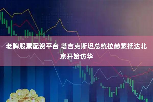 老牌股票配资平台 塔吉克斯坦总统拉赫蒙抵达北京开始访华
