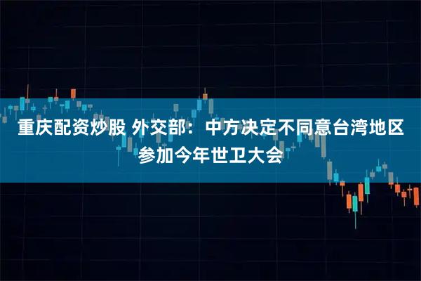 重庆配资炒股 外交部：中方决定不同意台湾地区参加今年世卫大会