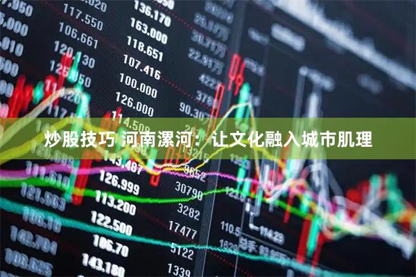 炒股技巧 河南漯河：让文化融入城市肌理
