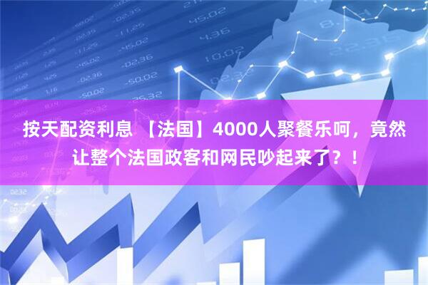 按天配资利息 【法国】4000人聚餐乐呵，竟然让整个法国政客和网民吵起来了？！