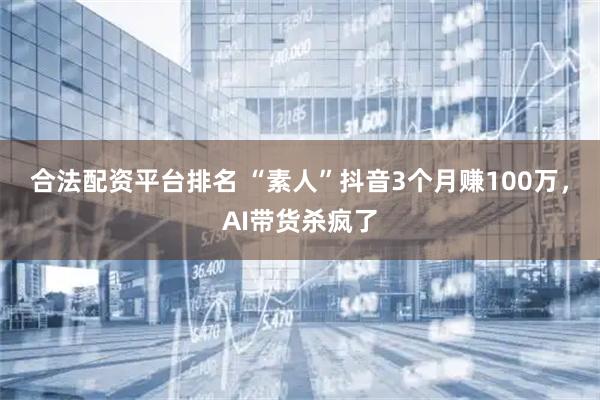 合法配资平台排名 “素人”抖音3个月赚100万，AI带货杀疯了