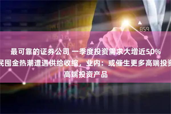 最可靠的证券公司 一季度投资需求大增近50%！全民囤金热潮遭遇供给收缩，业内：或催生更多高端投资产品