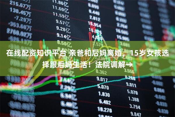在线配资知识平台 亲爸和后妈离婚，15岁女孩选择跟后妈生活！法院调解→