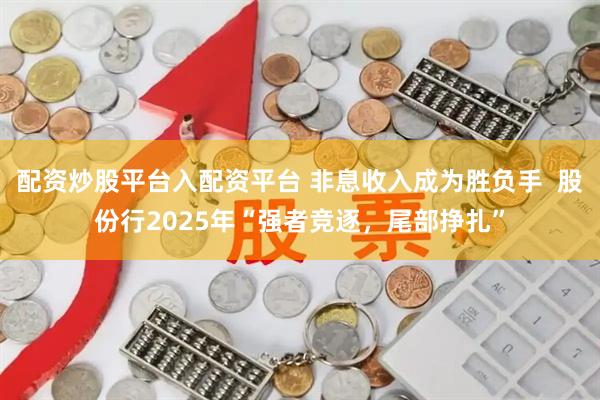 配资炒股平台入配资平台 非息收入成为胜负手 股份行2025年“强者竞逐,尾部挣扎”