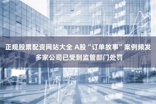 正规股票配资网站大全 A股“订单故事”案例频发 多家公司已受到监管部门处罚