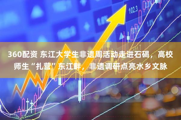 360配资 东江大学生非遗周活动走进石碣，高校师生“扎营”东江畔，非遗调研点亮水乡文脉